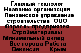 Главный технолог › Название организации ­ Пензенское управление строительства, ООО › Отрасль предприятия ­ Стройматериалы › Минимальный оклад ­ 1 - Все города Работа » Вакансии   . Крым,Бахчисарай